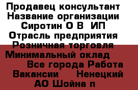 Продавец-консультант › Название организации ­ Сиротин О.В, ИП › Отрасль предприятия ­ Розничная торговля › Минимальный оклад ­ 35 000 - Все города Работа » Вакансии   . Ненецкий АО,Шойна п.